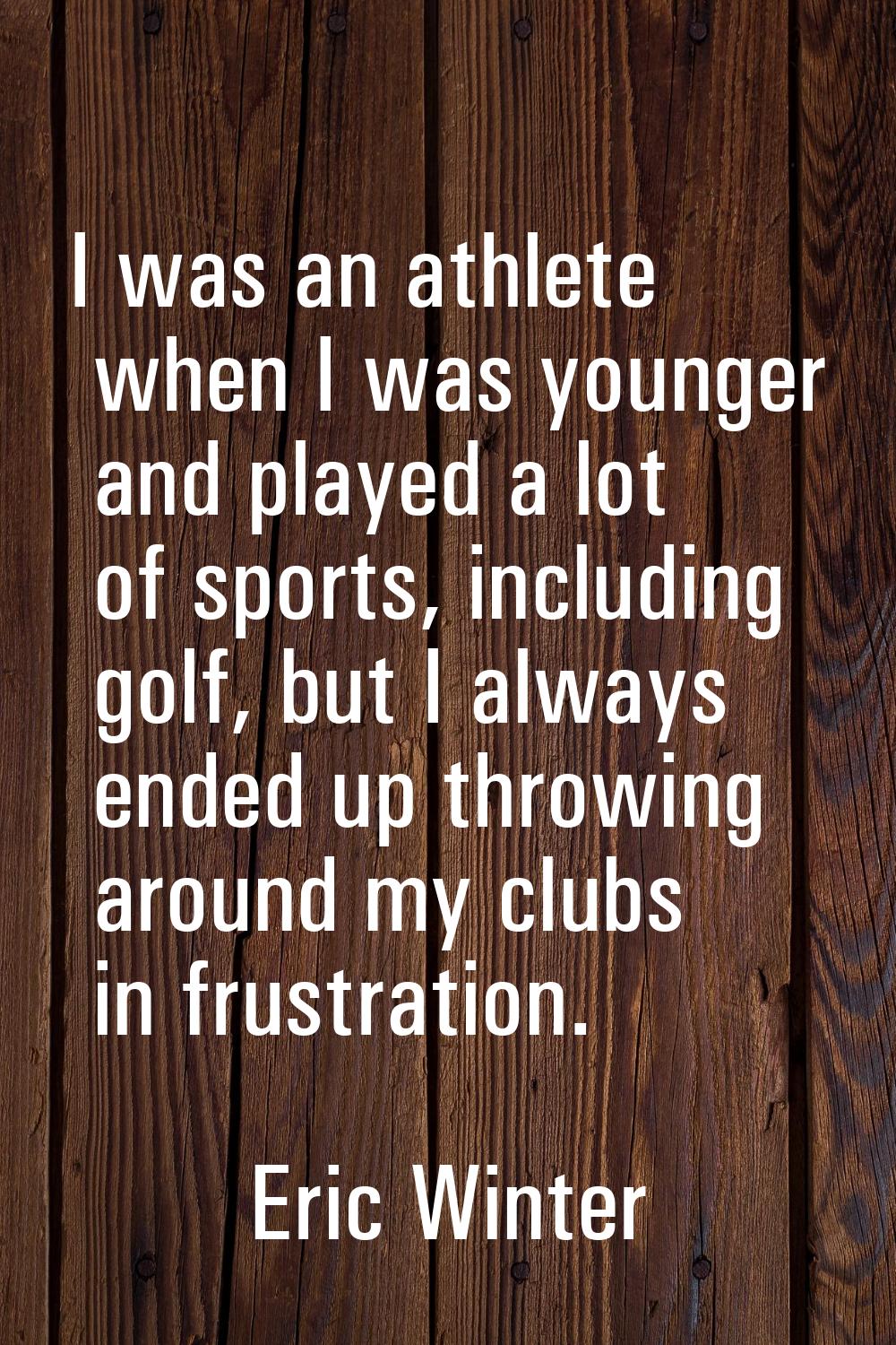 I was an athlete when I was younger and played a lot of sports, including golf, but I always ended 