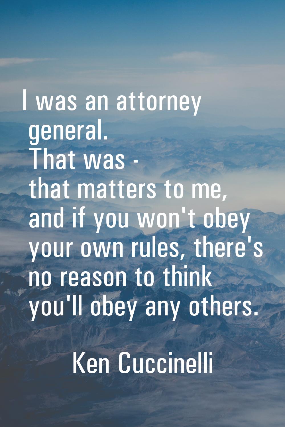 I was an attorney general. That was - that matters to me, and if you won't obey your own rules, the
