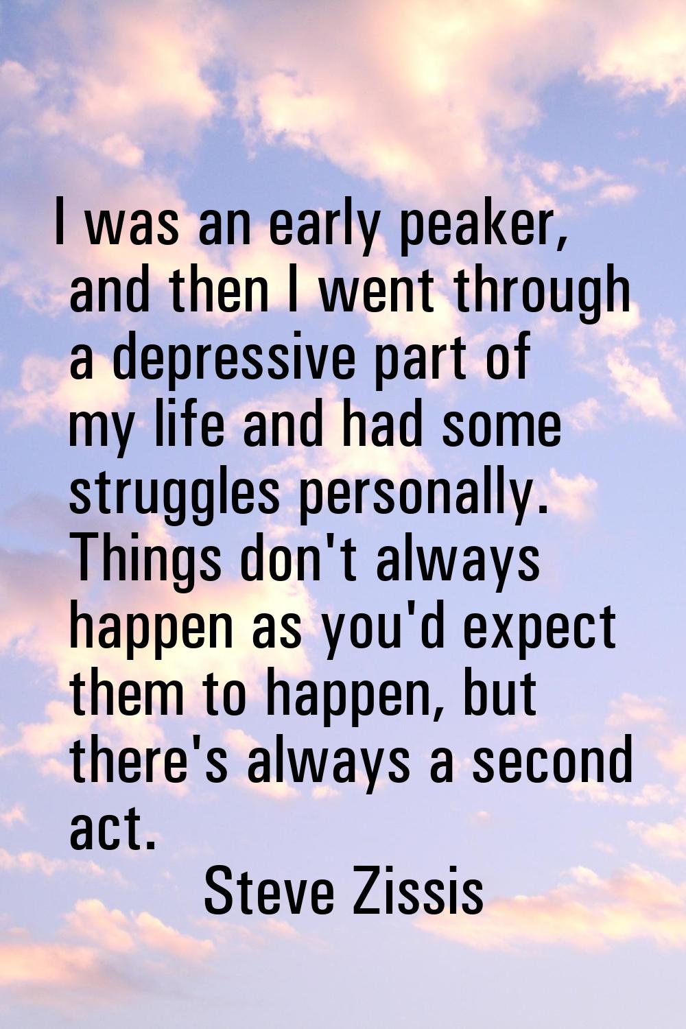 I was an early peaker, and then I went through a depressive part of my life and had some struggles 