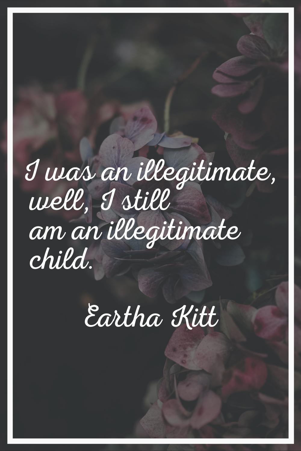 I was an illegitimate, well, I still am an illegitimate child.