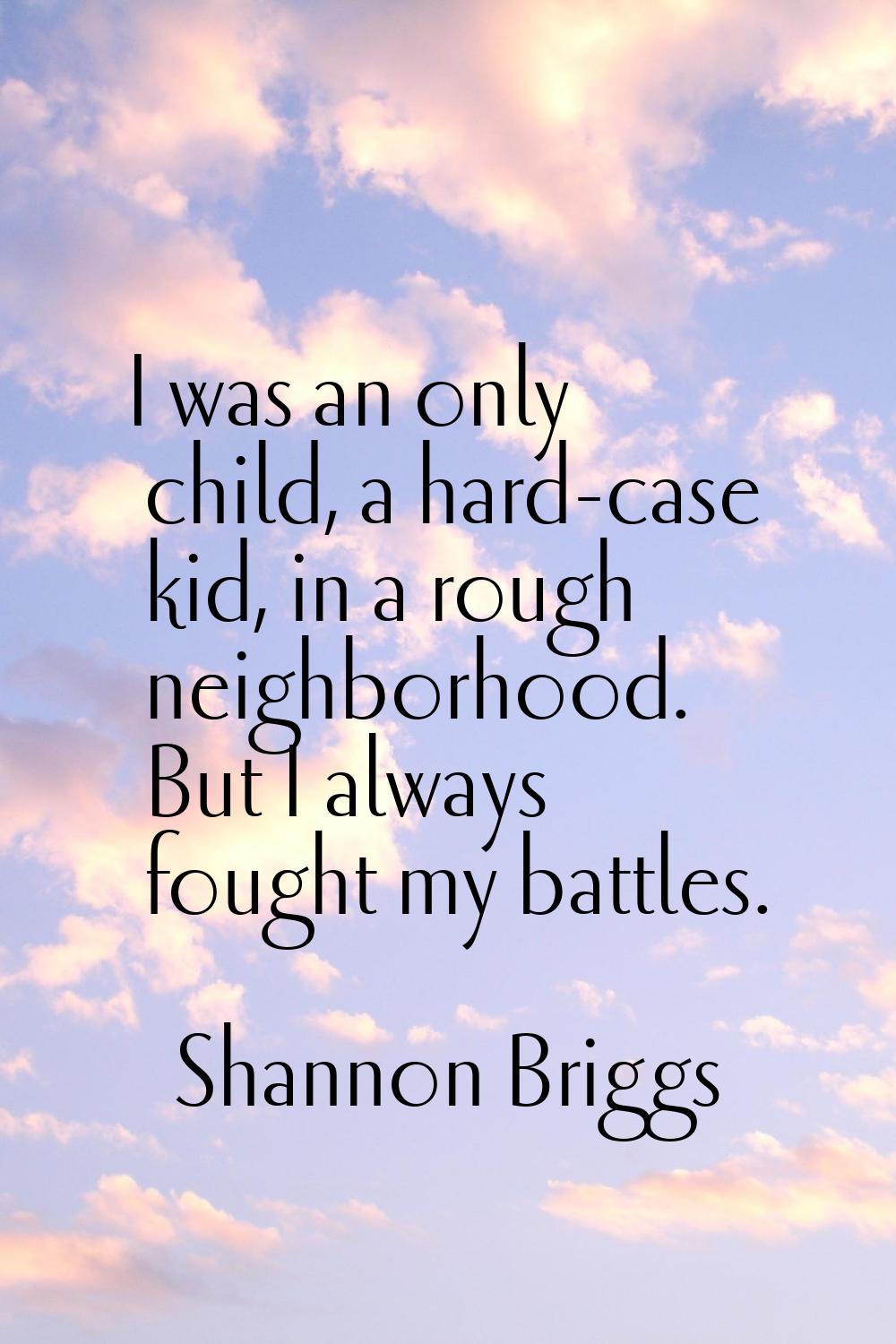 I was an only child, a hard-case kid, in a rough neighborhood. But I always fought my battles.