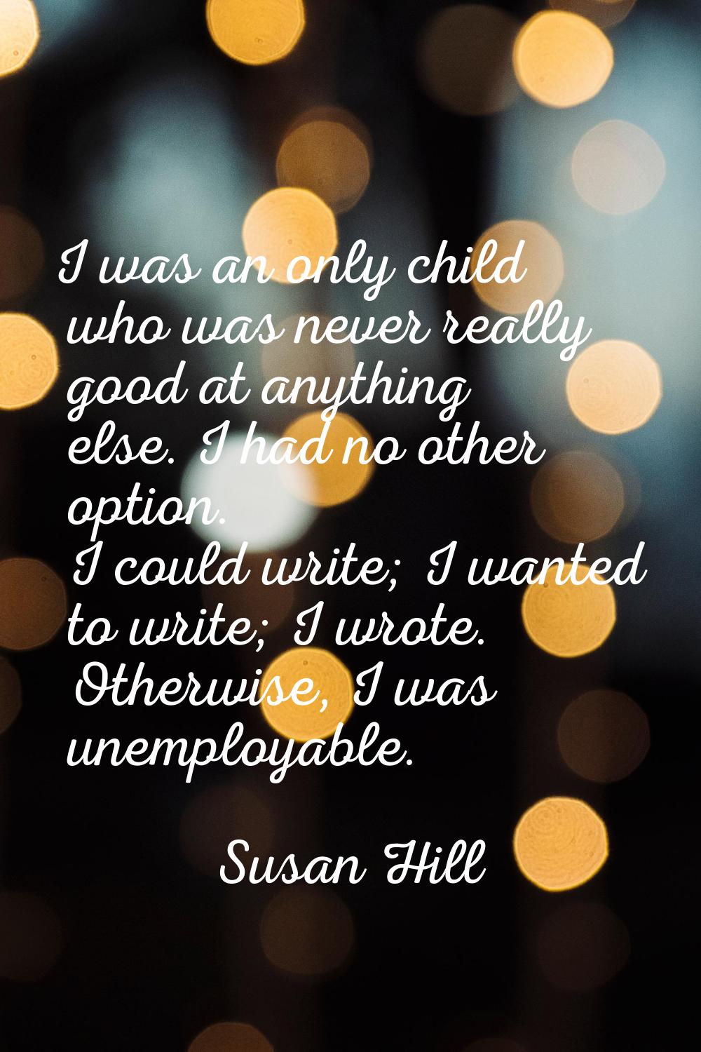 I was an only child who was never really good at anything else. I had no other option. I could writ