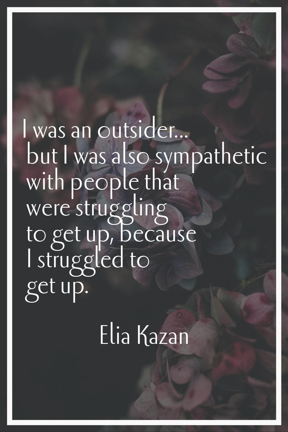 I was an outsider... but I was also sympathetic with people that were struggling to get up, because