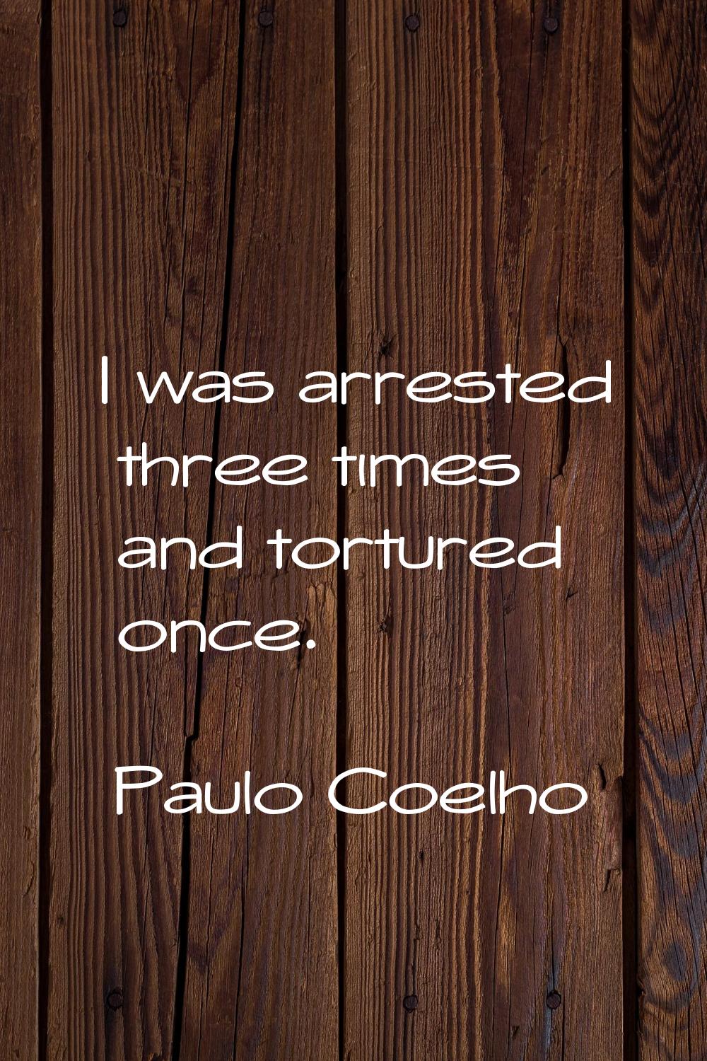 I was arrested three times and tortured once.