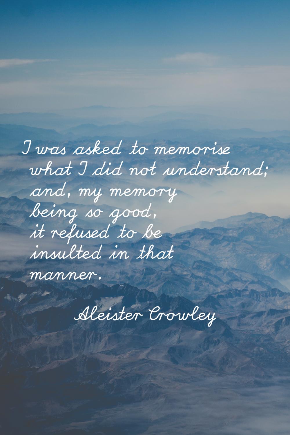 I was asked to memorise what I did not understand; and, my memory being so good, it refused to be i