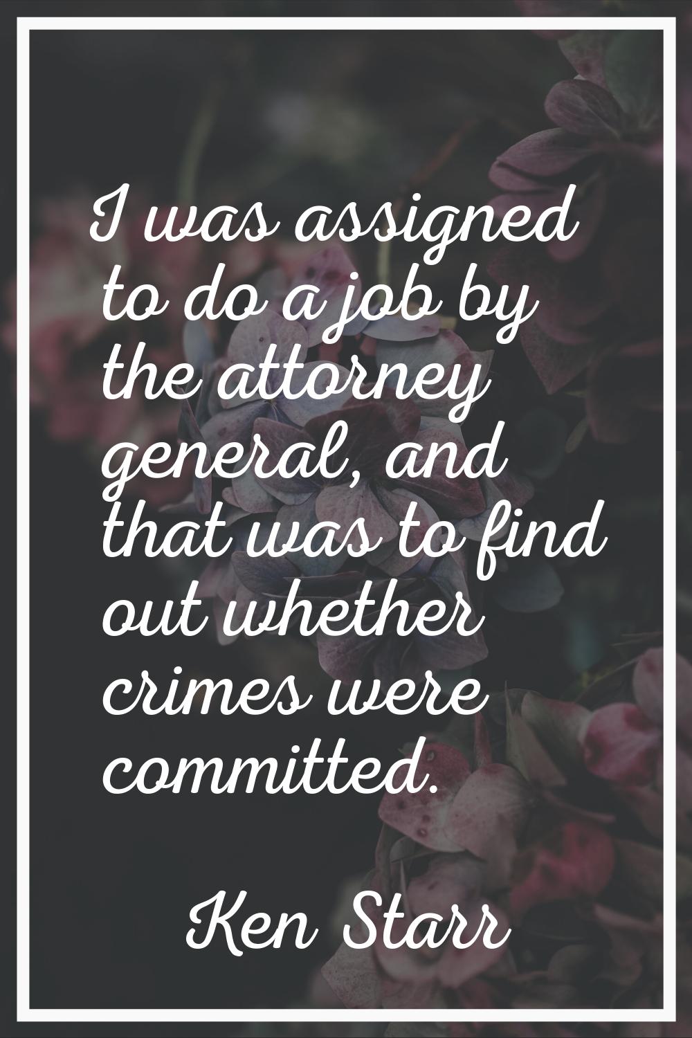 I was assigned to do a job by the attorney general, and that was to find out whether crimes were co