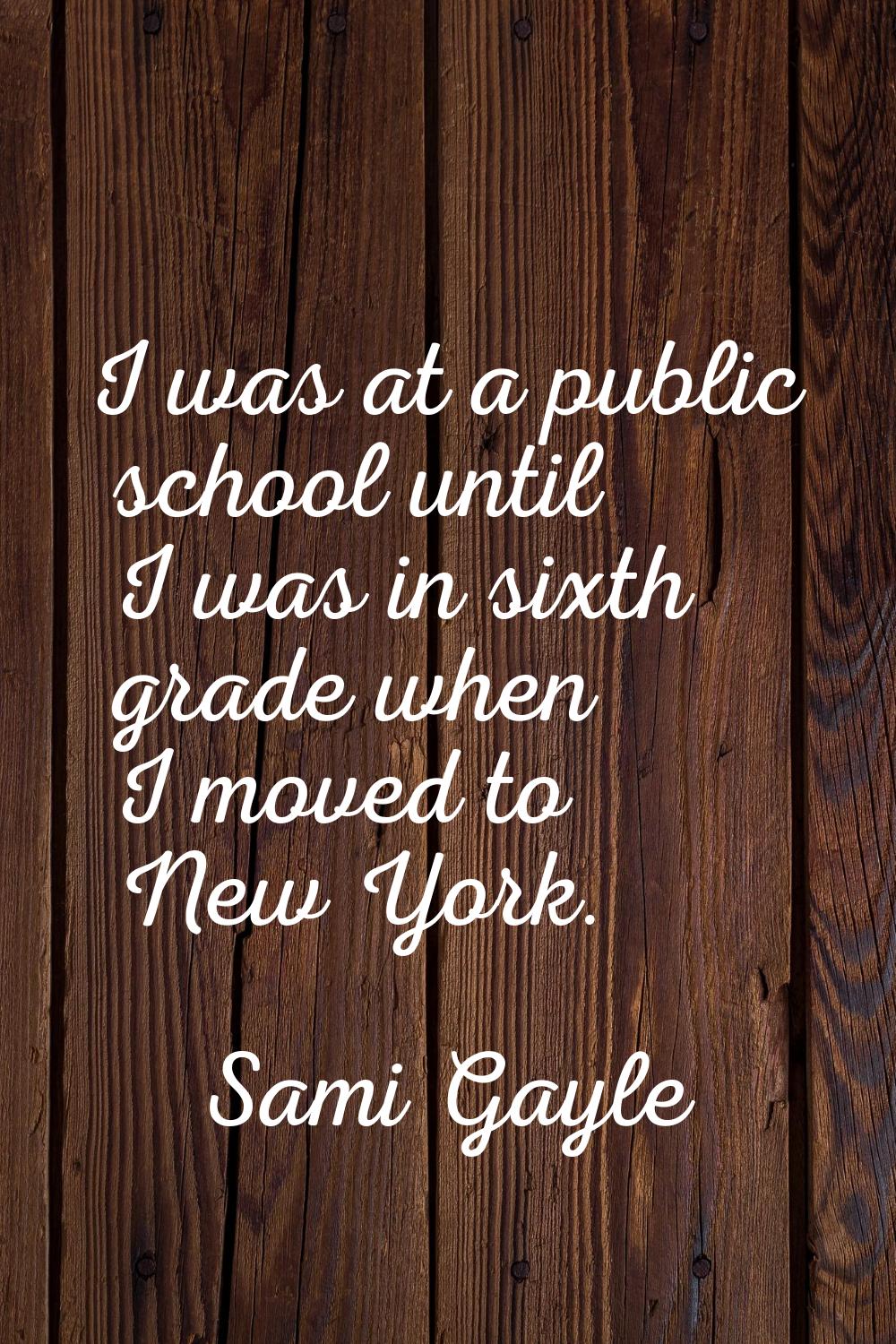 I was at a public school until I was in sixth grade when I moved to New York.
