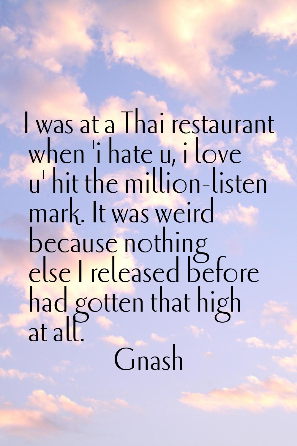 I was at a Thai restaurant when 'i hate u, i love u' hit the million-listen mark. It was weird beca