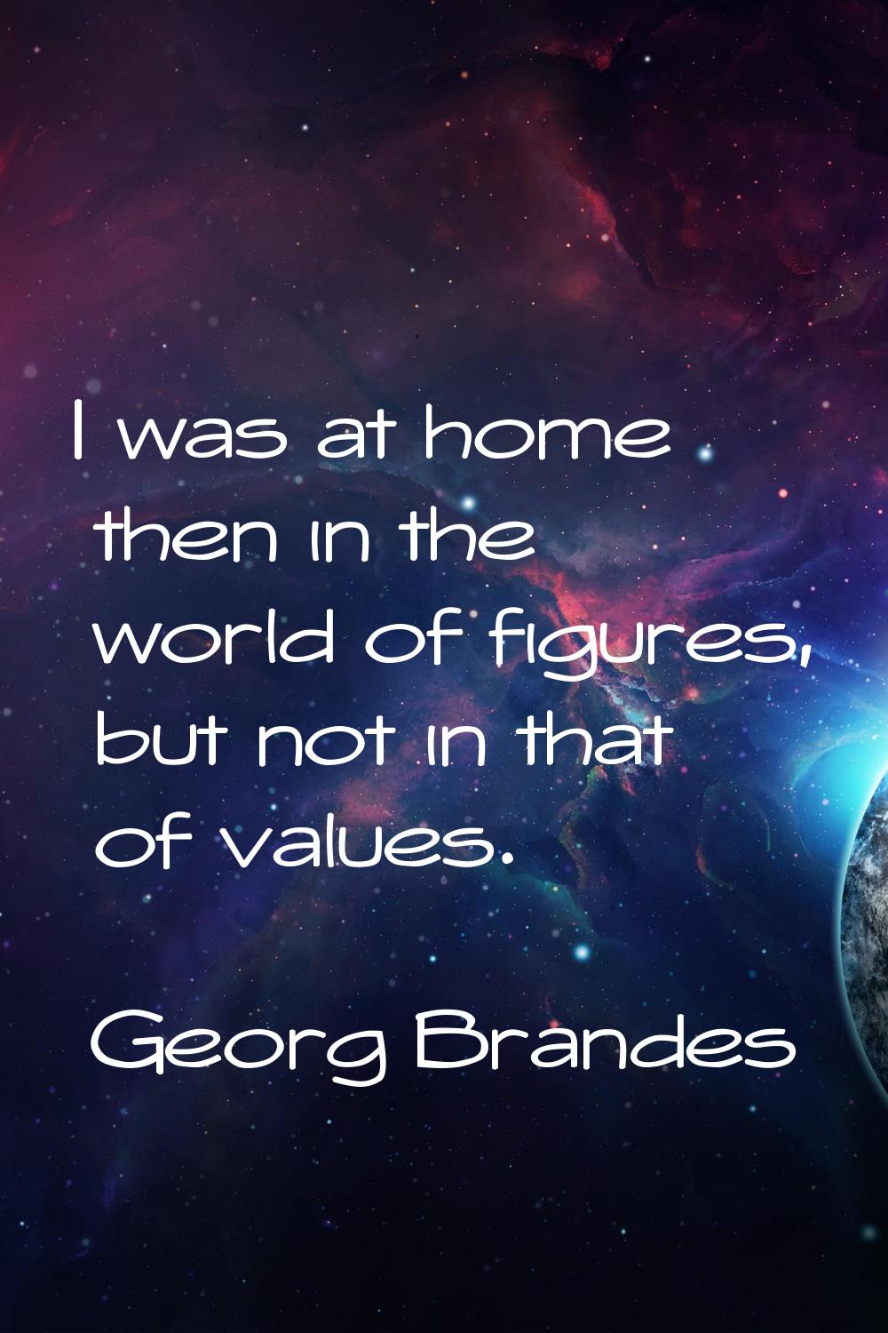 I was at home then in the world of figures, but not in that of values.
