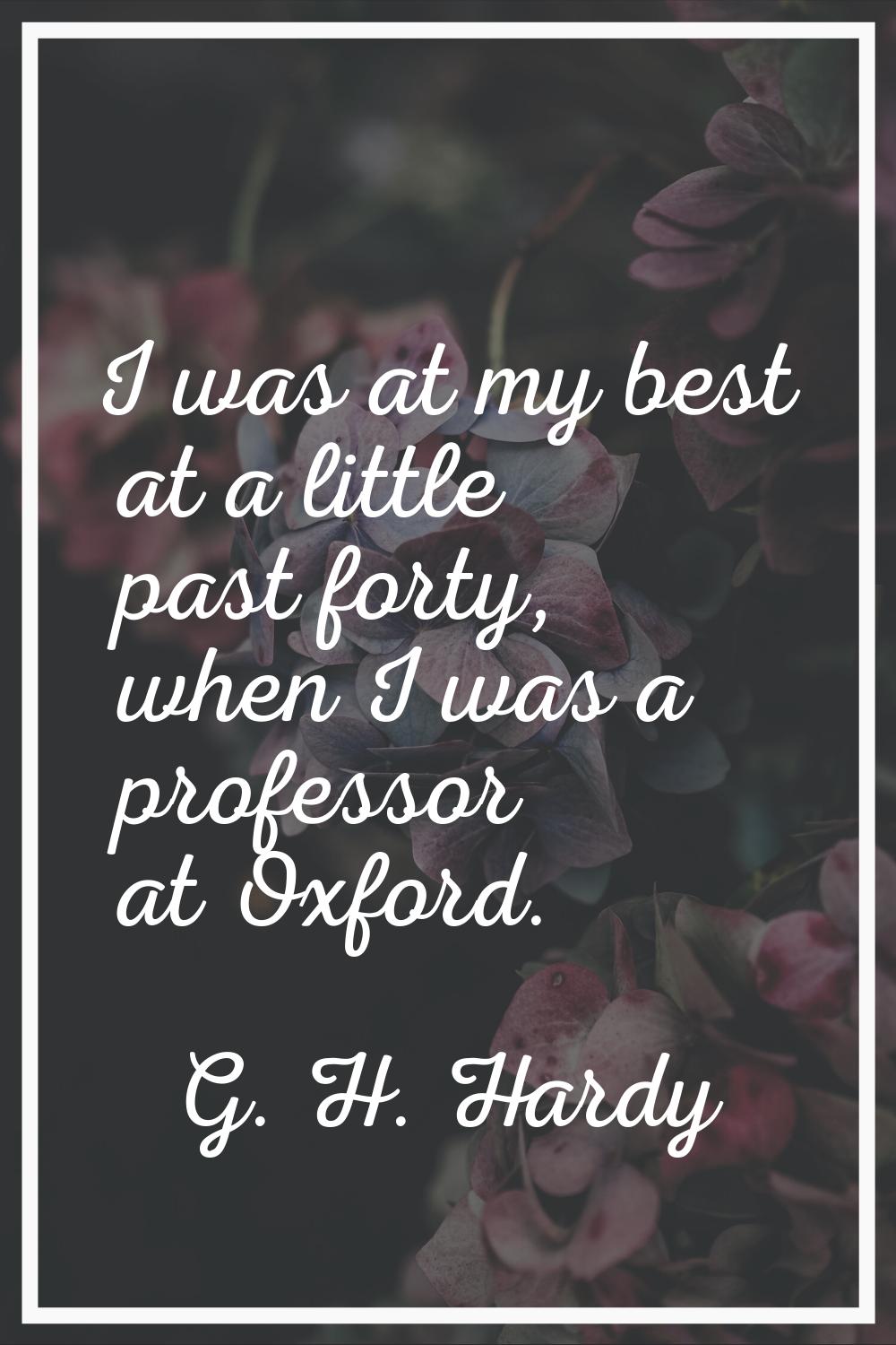 I was at my best at a little past forty, when I was a professor at Oxford.