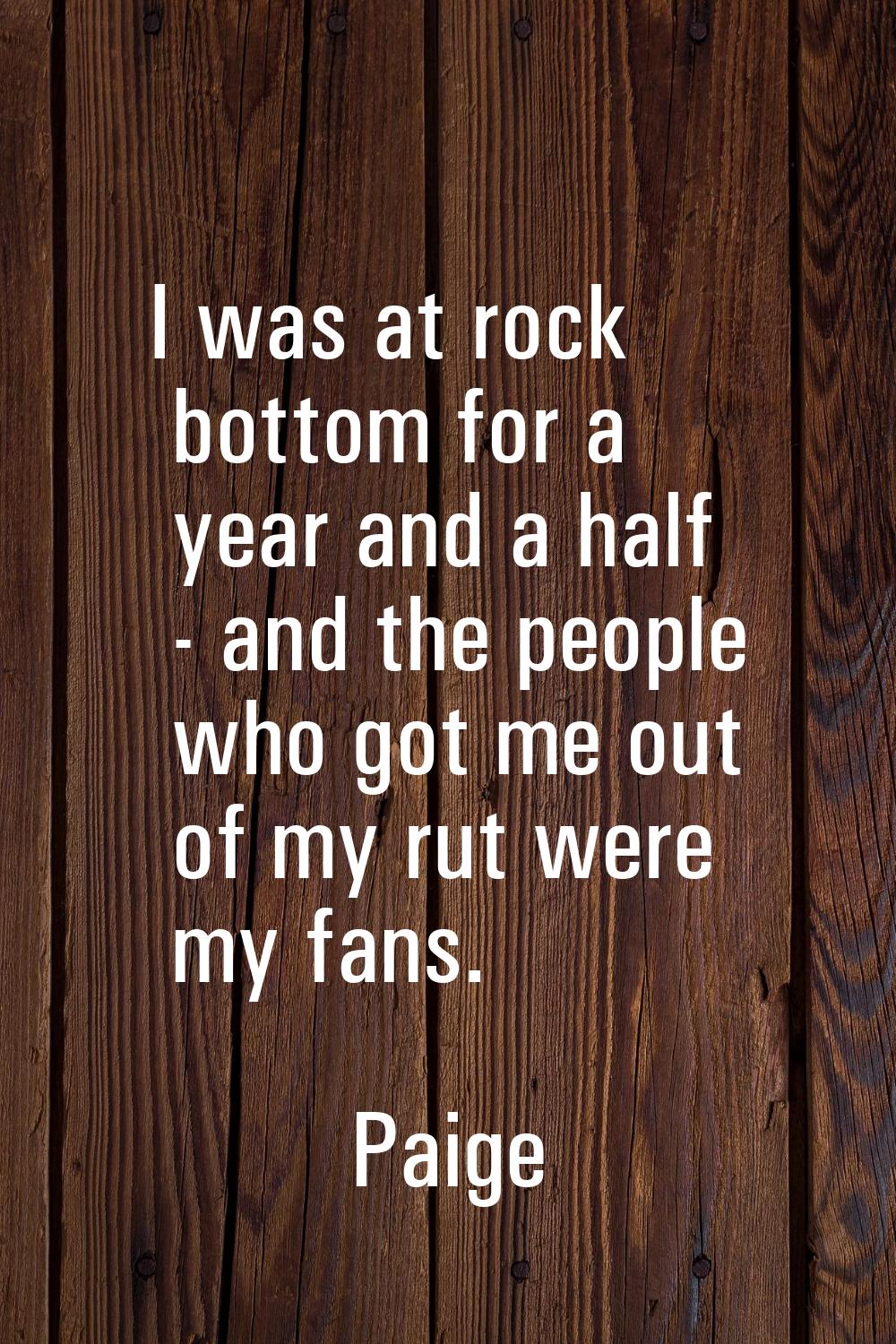 I was at rock bottom for a year and a half - and the people who got me out of my rut were my fans.