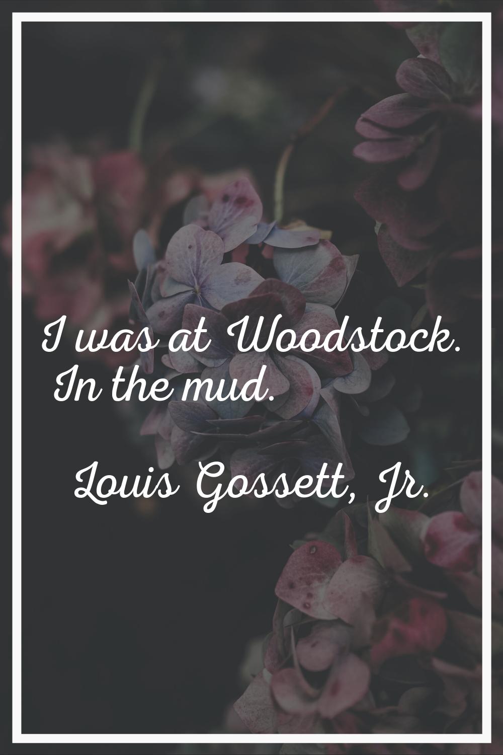 I was at Woodstock. In the mud.