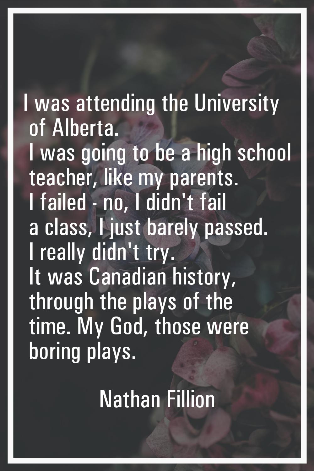 I was attending the University of Alberta. I was going to be a high school teacher, like my parents