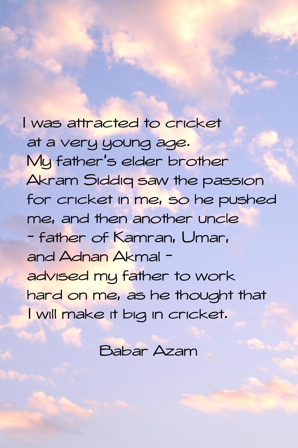 I was attracted to cricket at a very young age. My father's elder brother Akram Siddiq saw the pass