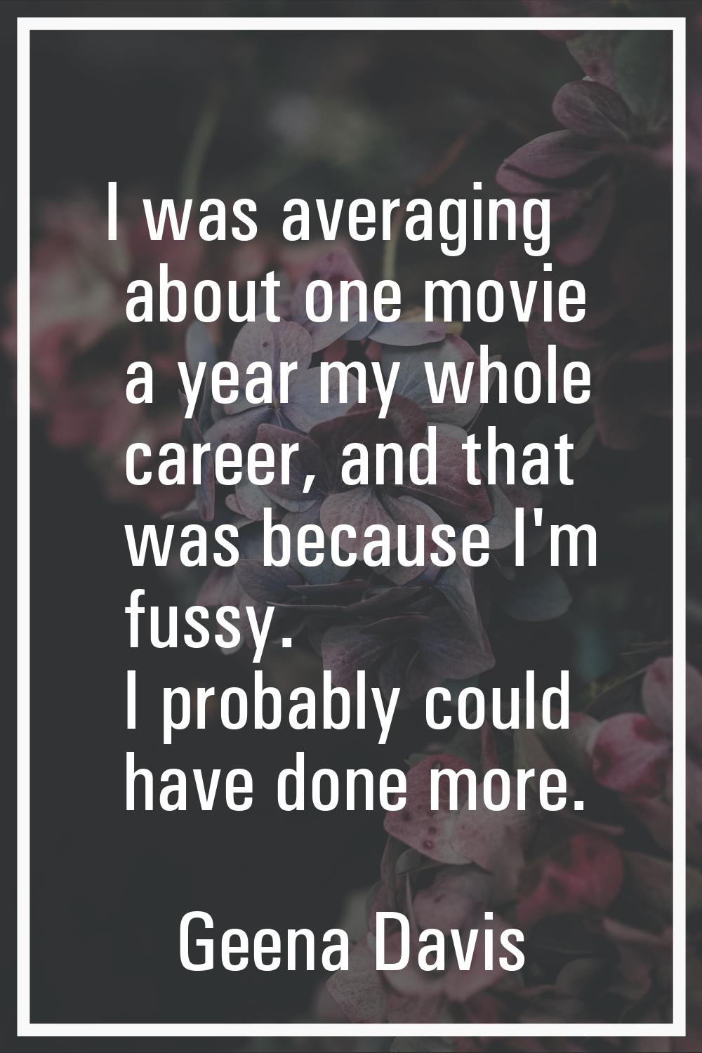 I was averaging about one movie a year my whole career, and that was because I'm fussy. I probably 