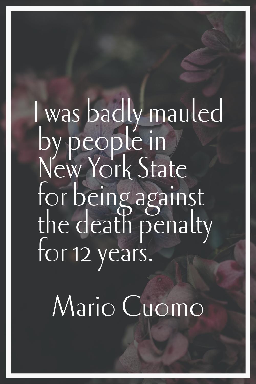 I was badly mauled by people in New York State for being against the death penalty for 12 years.