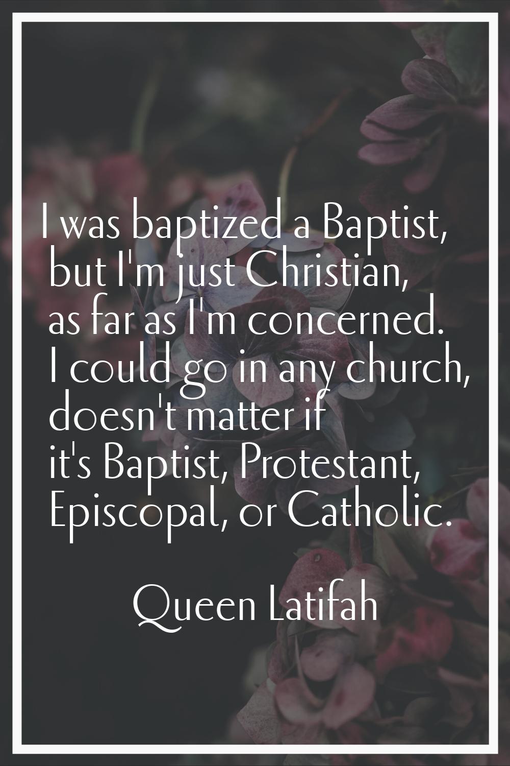 I was baptized a Baptist, but I'm just Christian, as far as I'm concerned. I could go in any church
