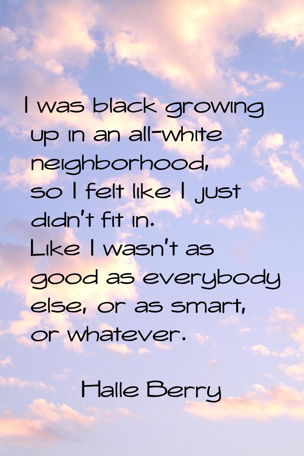 I was black growing up in an all-white neighborhood, so I felt like I just didn't fit in. Like I wa