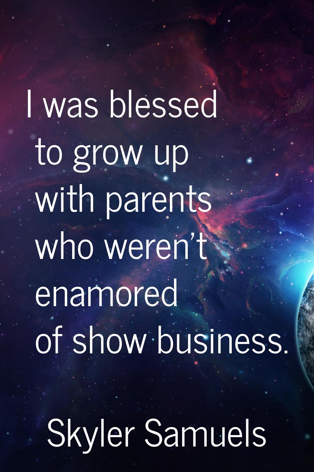 I was blessed to grow up with parents who weren't enamored of show business.
