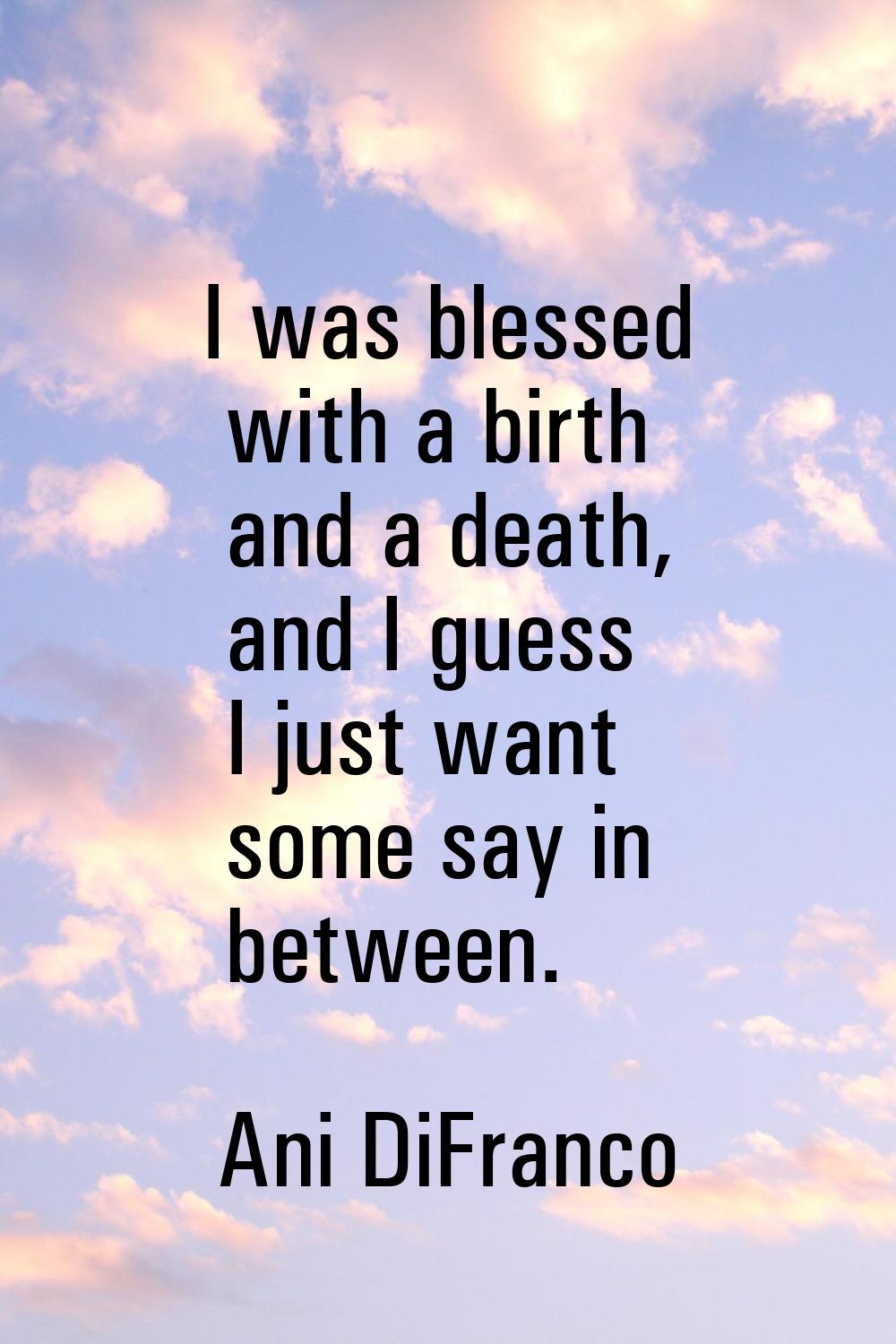 I was blessed with a birth and a death, and I guess I just want some say in between.