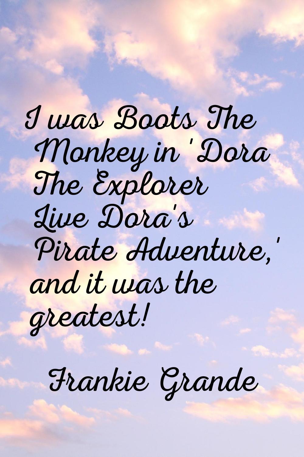 I was Boots The Monkey in 'Dora The Explorer Live Dora's Pirate Adventure,' and it was the greatest