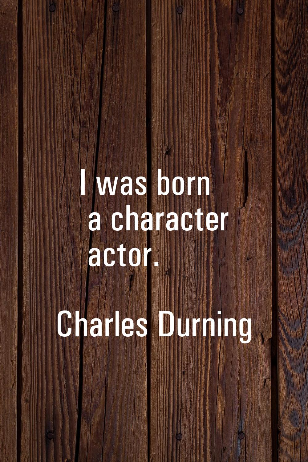 I was born a character actor.