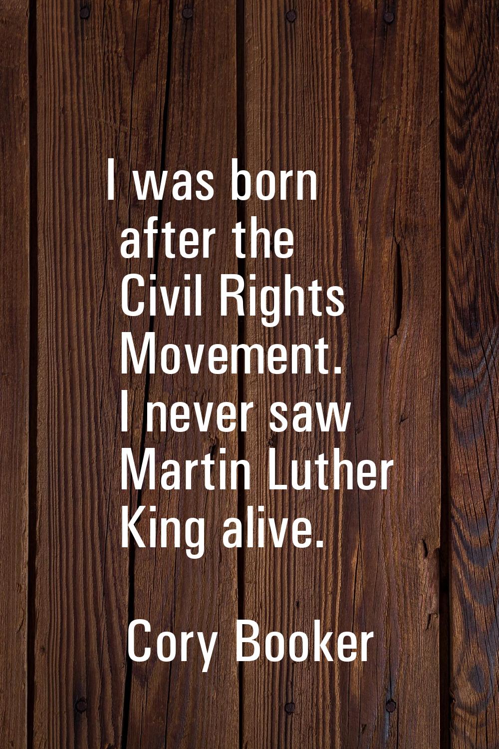 I was born after the Civil Rights Movement. I never saw Martin Luther King alive.