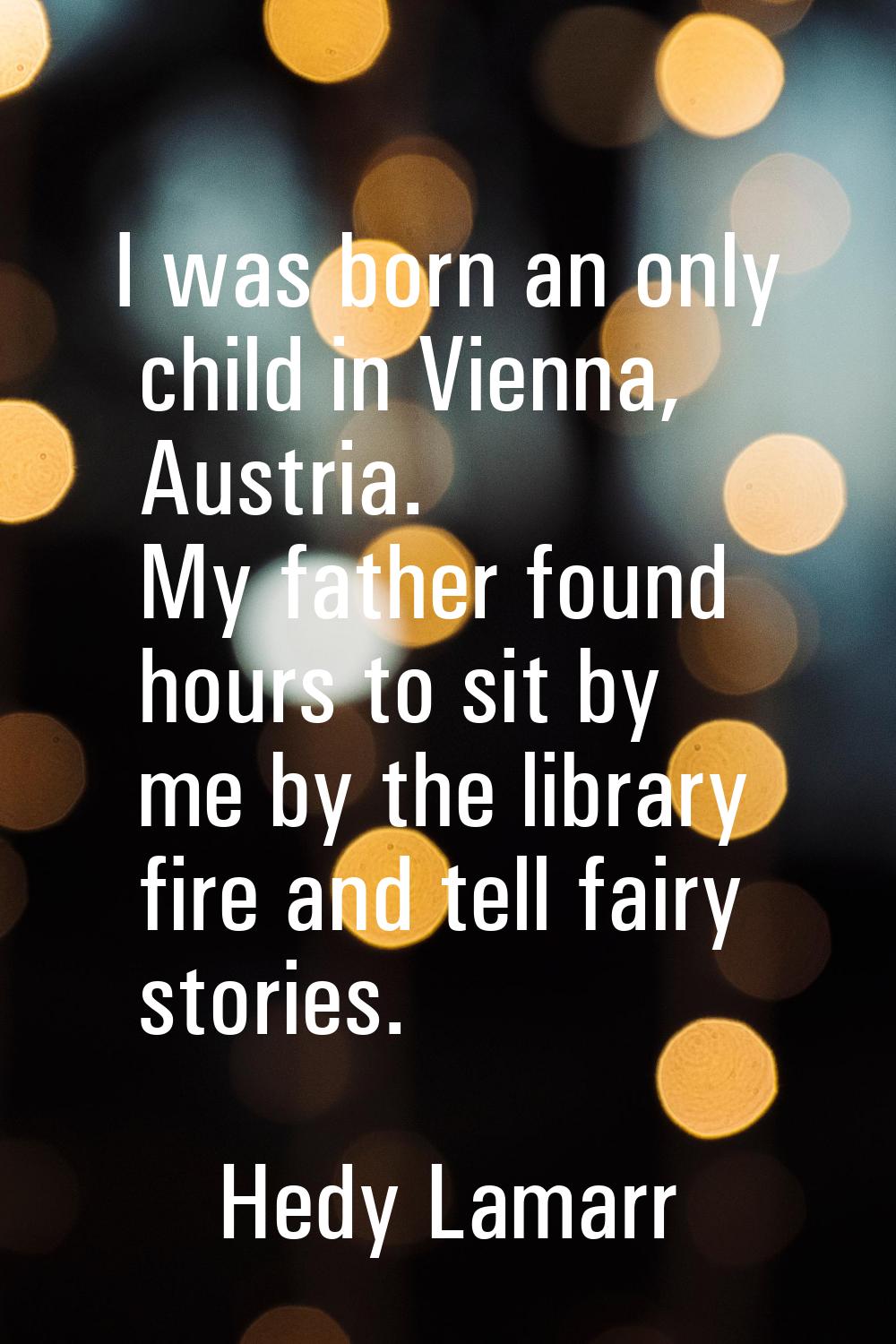 I was born an only child in Vienna, Austria. My father found hours to sit by me by the library fire