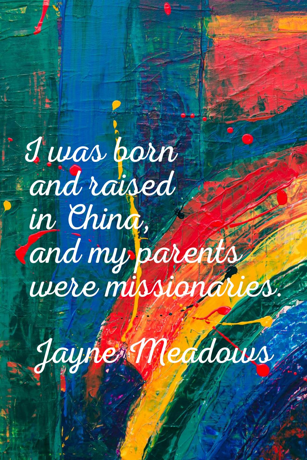 I was born and raised in China, and my parents were missionaries.