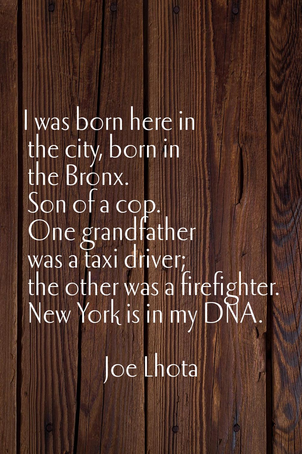 I was born here in the city, born in the Bronx. Son of a cop. One grandfather was a taxi driver; th