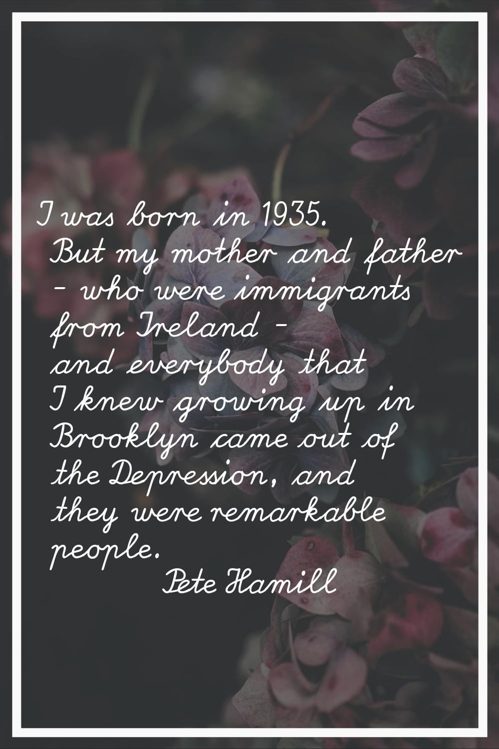 I was born in 1935. But my mother and father - who were immigrants from Ireland - and everybody tha