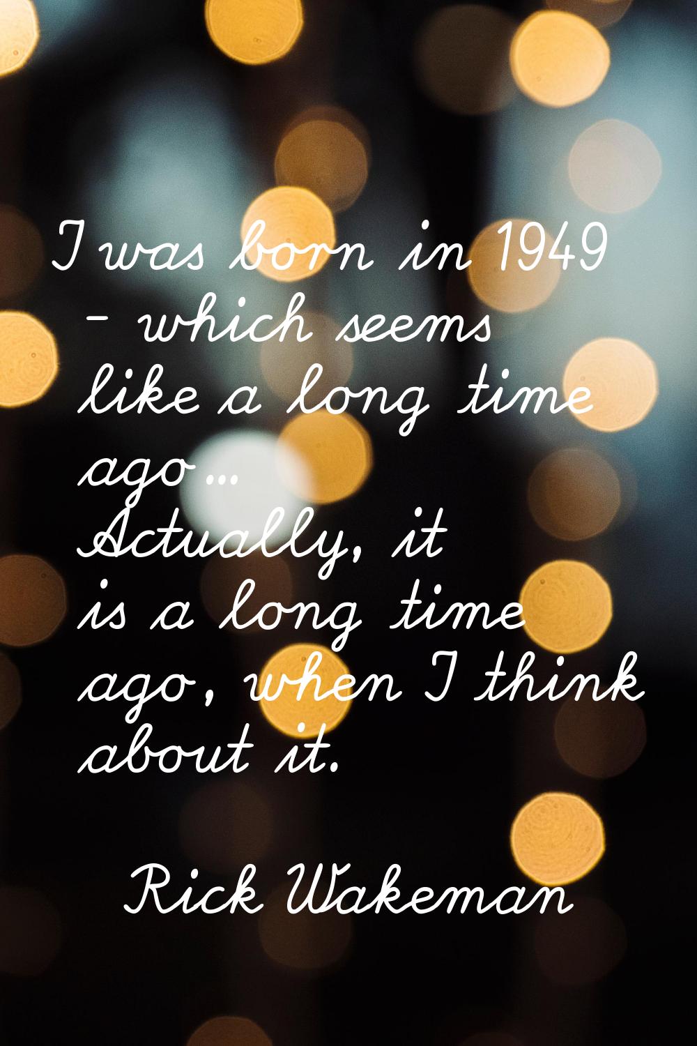 I was born in 1949 - which seems like a long time ago... Actually, it is a long time ago, when I th
