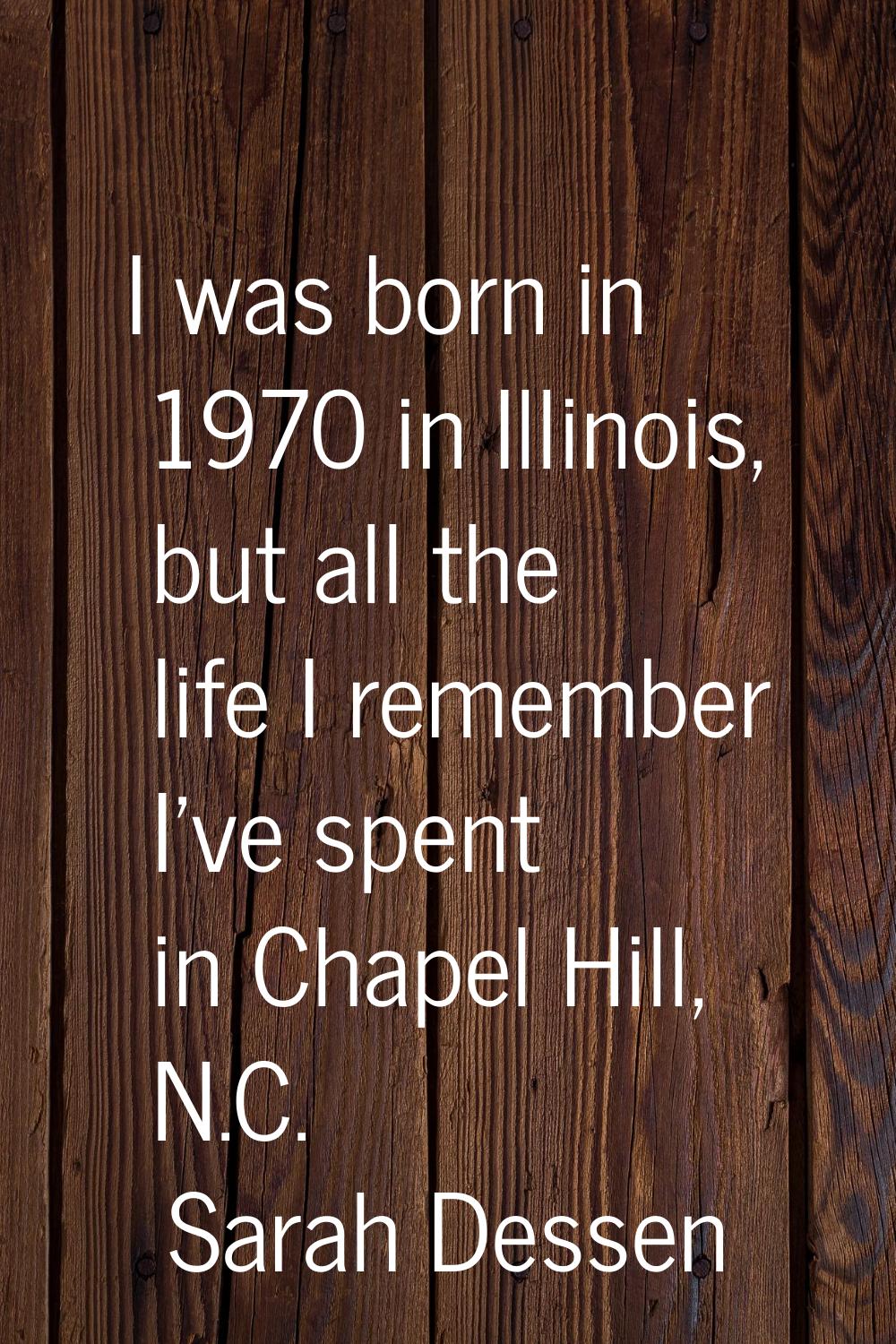 I was born in 1970 in Illinois, but all the life I remember I've spent in Chapel Hill, N.C.