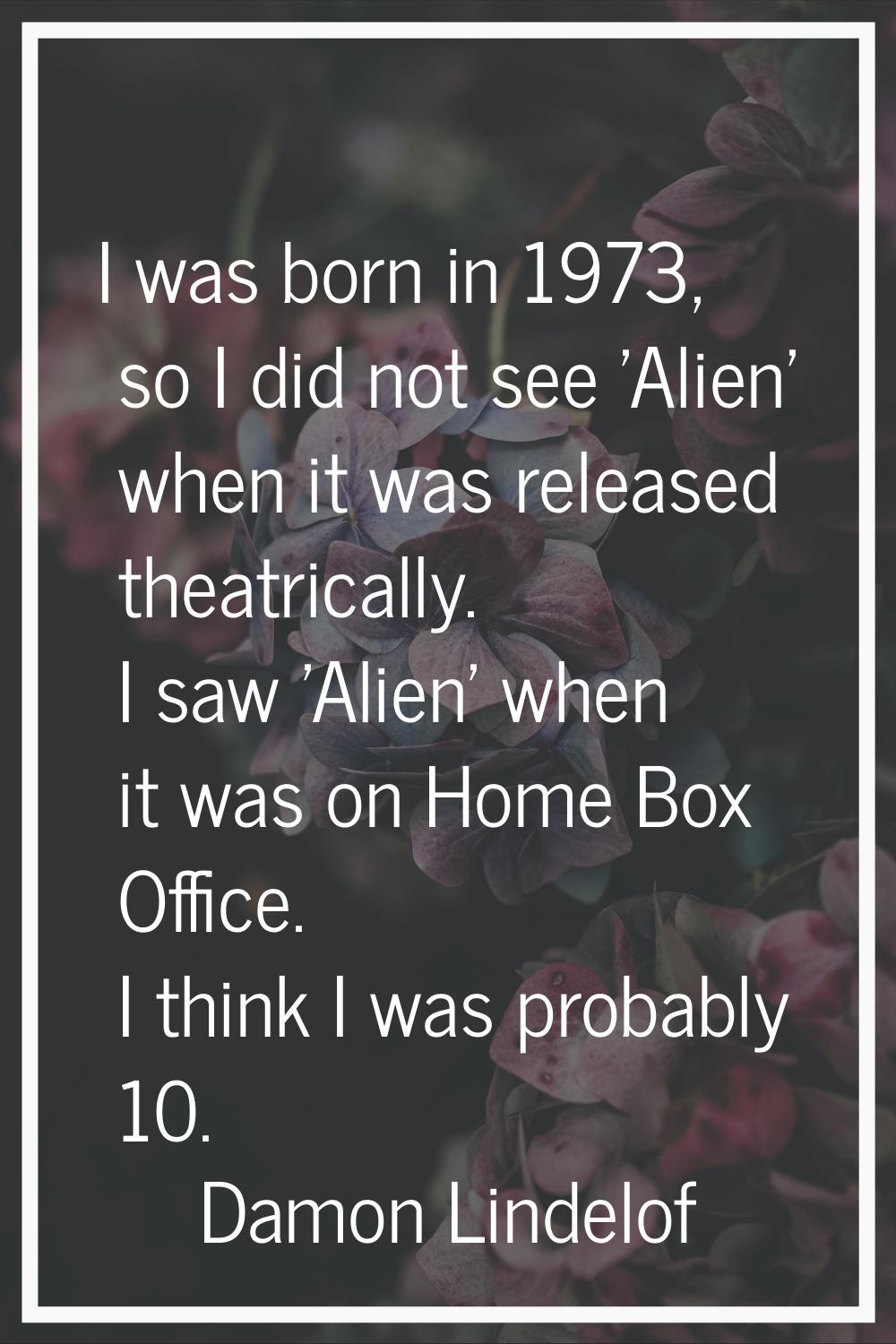 I was born in 1973, so I did not see 'Alien' when it was released theatrically. I saw 'Alien' when 