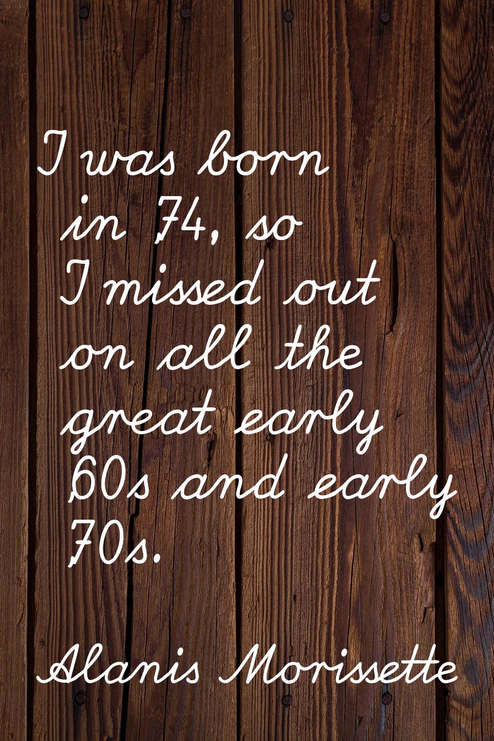 I was born in '74, so I missed out on all the great early '60s and early '70s.