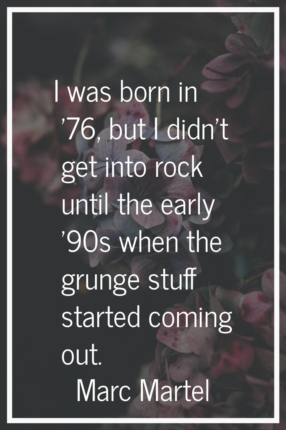 I was born in '76, but I didn't get into rock until the early '90s when the grunge stuff started co