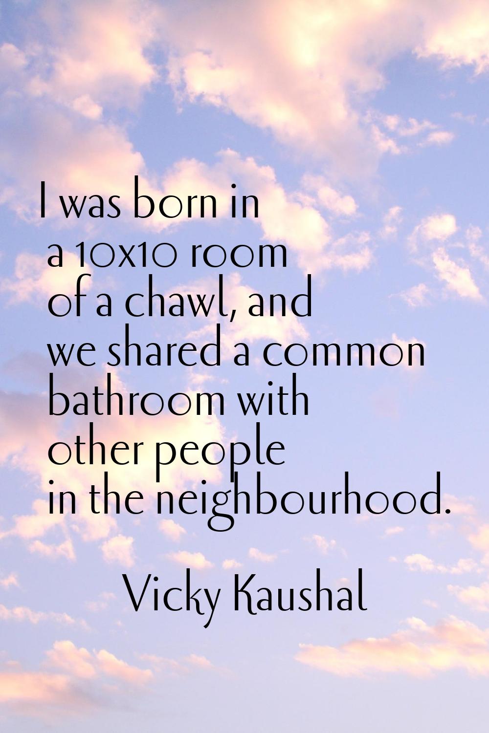 I was born in a 10x10 room of a chawl, and we shared a common bathroom with other people in the nei