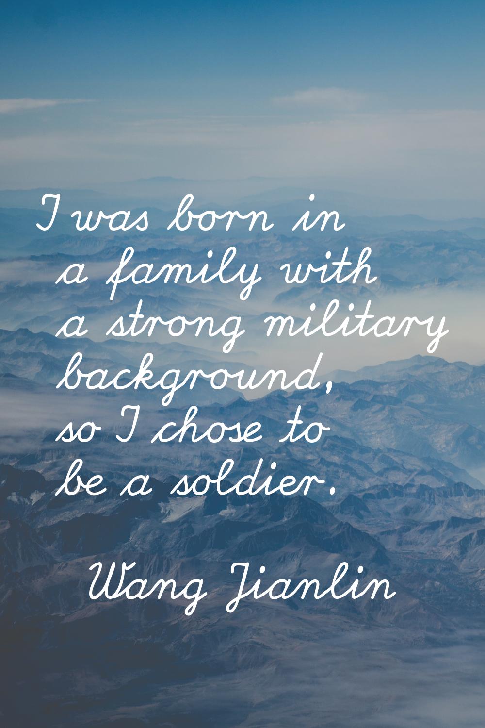 I was born in a family with a strong military background, so I chose to be a soldier.