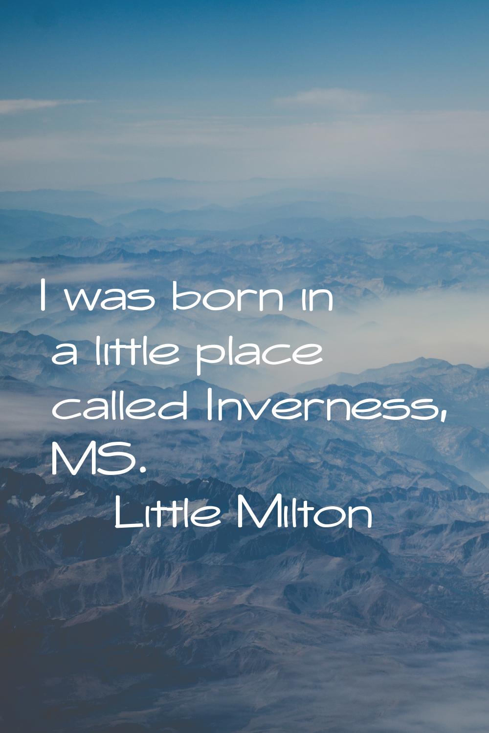 I was born in a little place called Inverness, MS.
