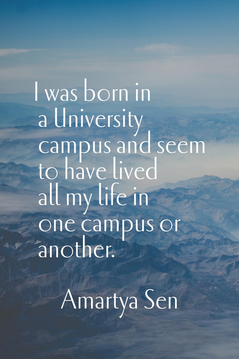 I was born in a University campus and seem to have lived all my life in one campus or another.