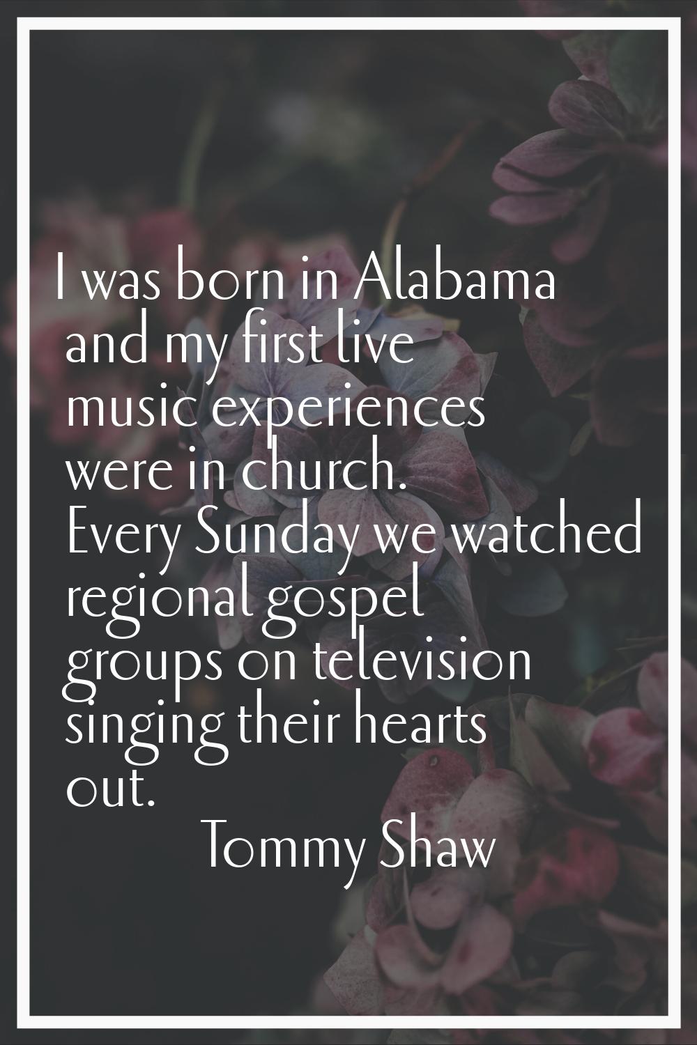 I was born in Alabama and my first live music experiences were in church. Every Sunday we watched r