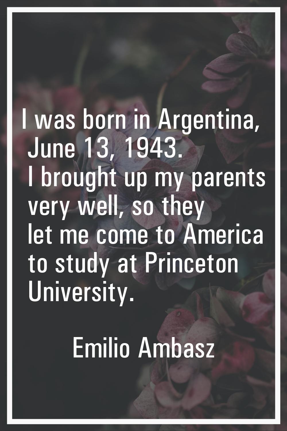 I was born in Argentina, June 13, 1943. I brought up my parents very well, so they let me come to A