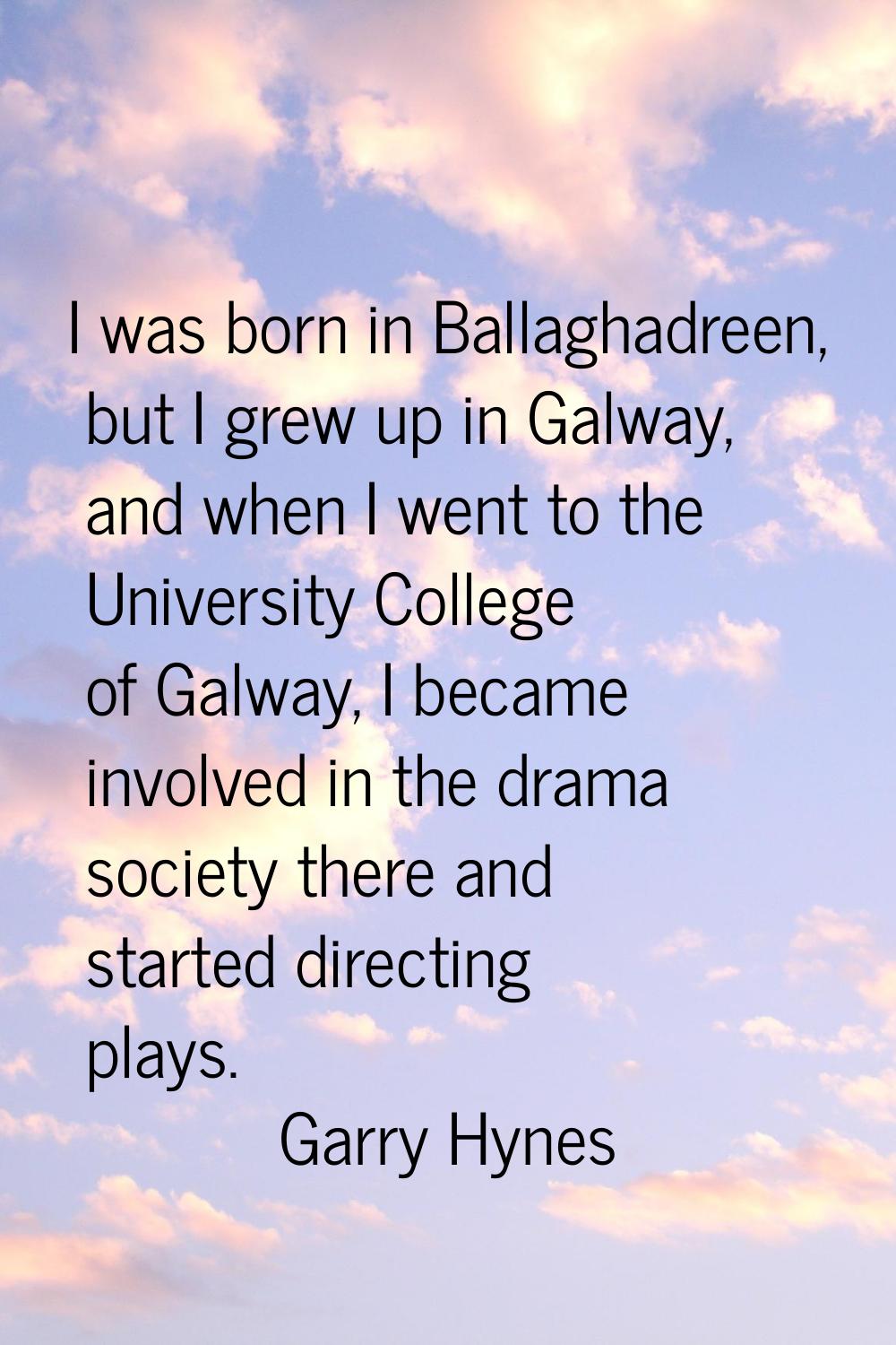 I was born in Ballaghadreen, but I grew up in Galway, and when I went to the University College of 
