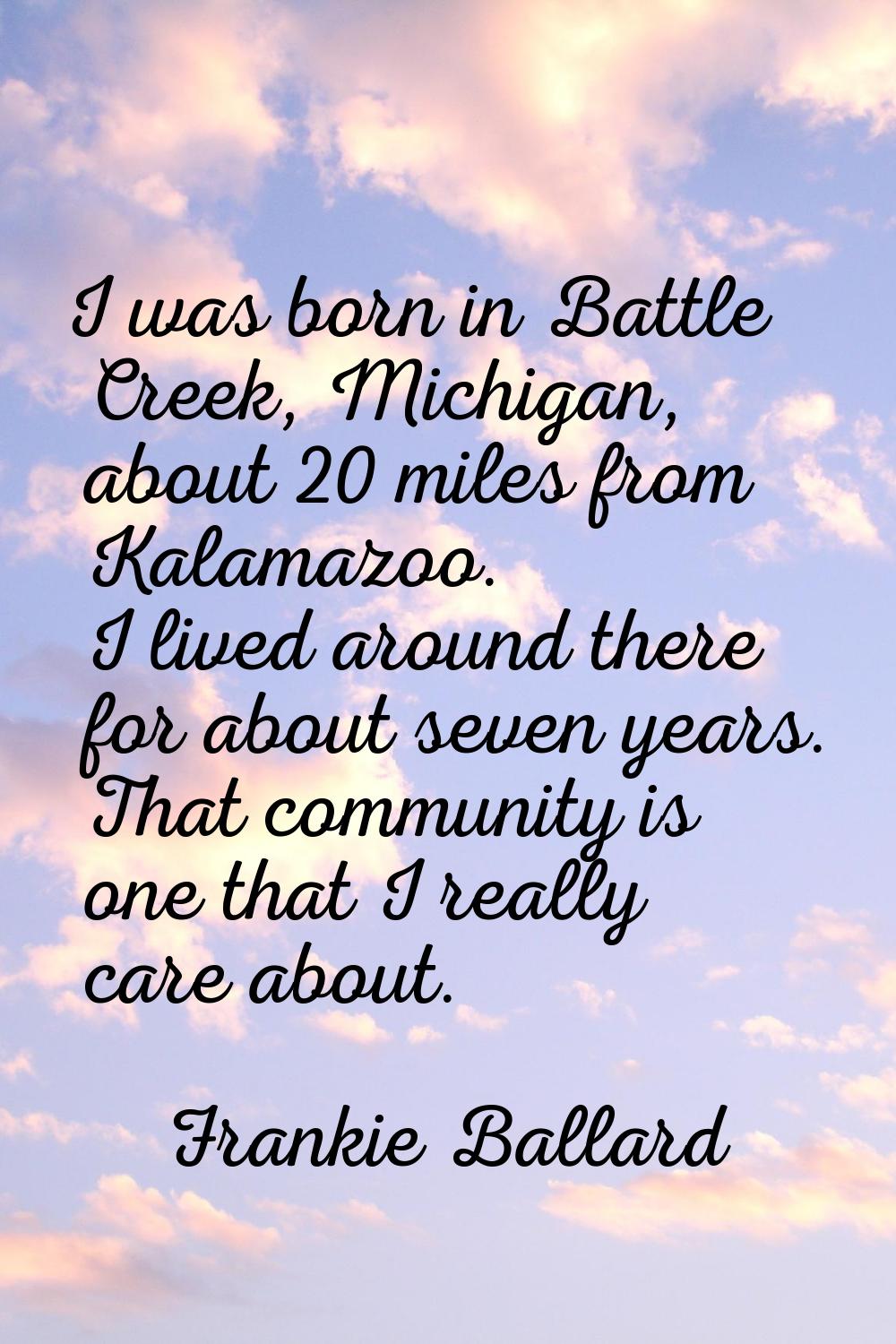 I was born in Battle Creek, Michigan, about 20 miles from Kalamazoo. I lived around there for about