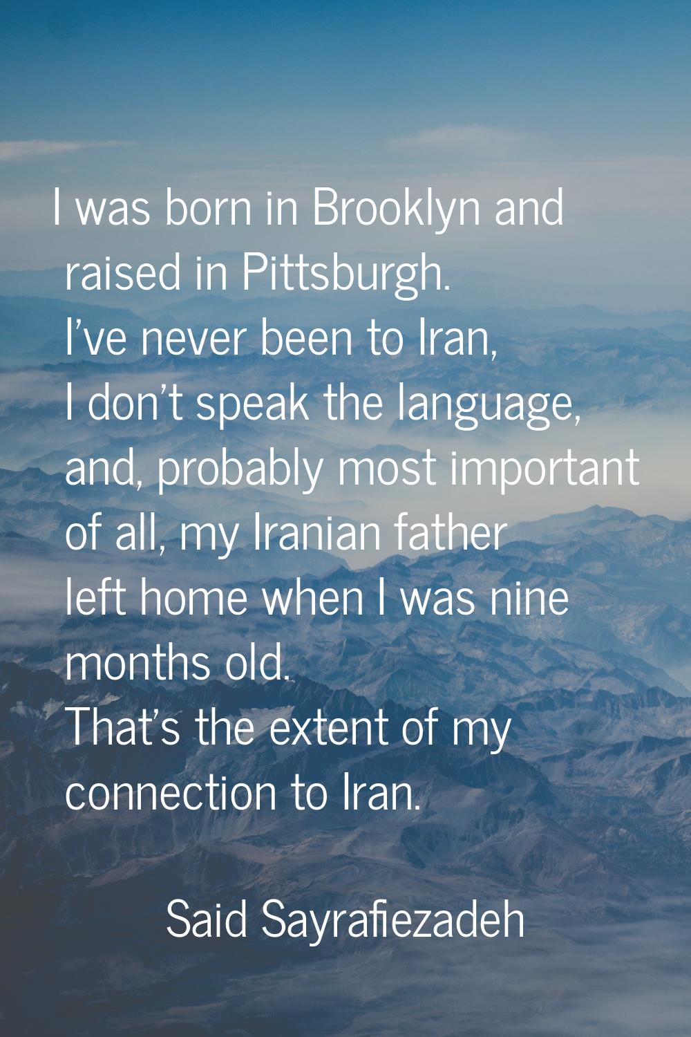 I was born in Brooklyn and raised in Pittsburgh. I've never been to Iran, I don't speak the languag