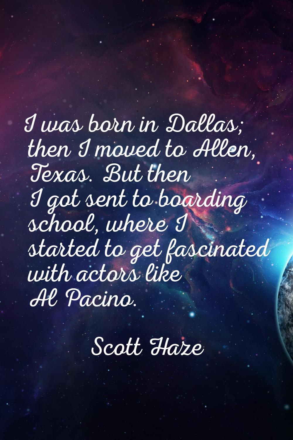 I was born in Dallas; then I moved to Allen, Texas. But then I got sent to boarding school, where I