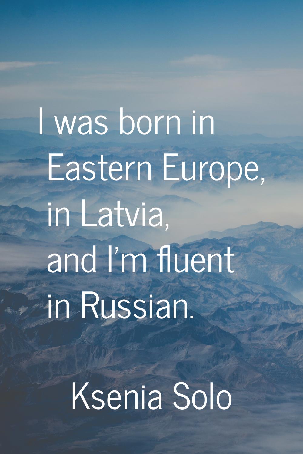 I was born in Eastern Europe, in Latvia, and I'm fluent in Russian.