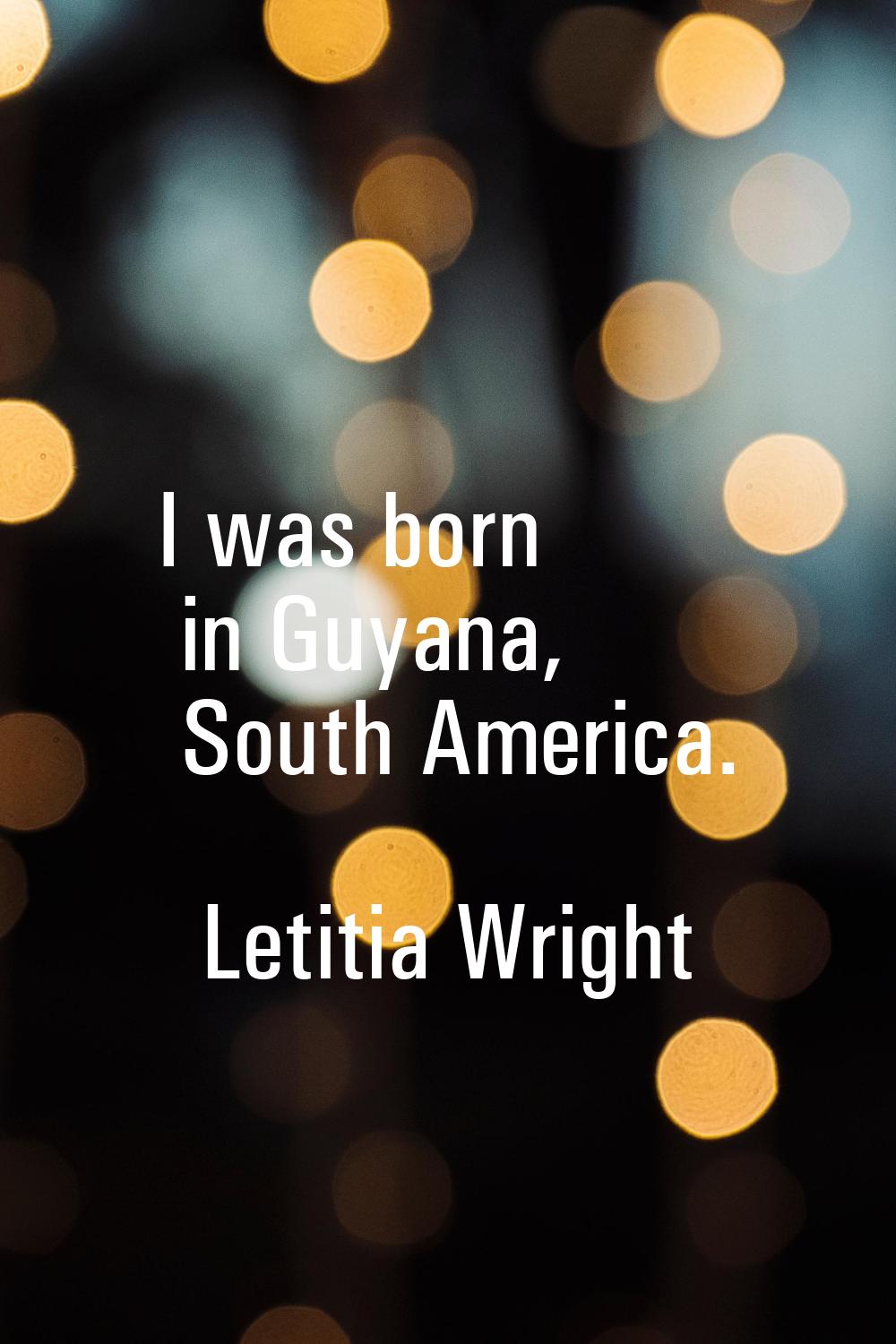 I was born in Guyana, South America.