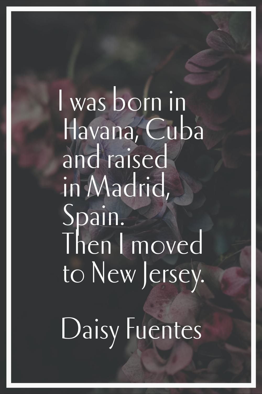 I was born in Havana, Cuba and raised in Madrid, Spain. Then I moved to New Jersey.