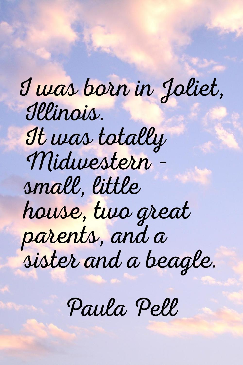I was born in Joliet, Illinois. It was totally Midwestern - small, little house, two great parents,